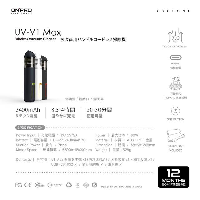  ONPRO UV-V1 Max 無線手持吸塵器，搭載高轉速馬達65000-68000rpm，吸力達7Kpa，輕鬆清除灰塵毛髮。Li-ion 7200mAh電池容量，滿電續航20-30分鐘，USB-C 5V/2A輸入，充電僅需3.5-4小時。集塵艙120ml易清空，ABS+PC材質耐用輕盈僅528g，尺寸58x58x265mm便攜。配件含延長吸嘴、刷毛吸嘴、收納袋，顏色選擇靜岡黑、瑞典藍、挪威白。BSMI認證R38727，中國製造，完美適閤家居、車內清潔，強效除塵利器！ 
